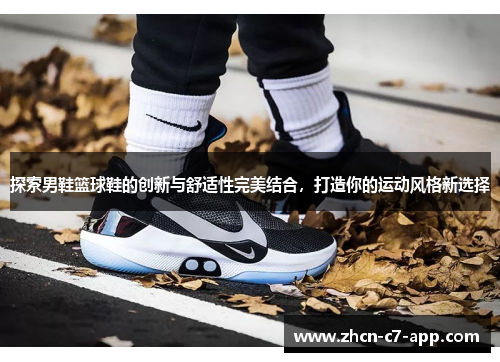 探索男鞋篮球鞋的创新与舒适性完美结合，打造你的运动风格新选择