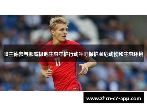 哈兰德参与挪威极地生态守护行动呼吁保护濒危动物和生态环境