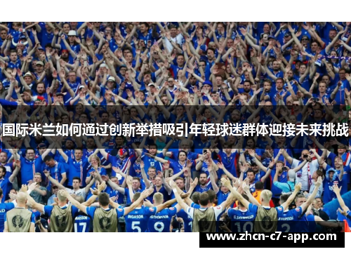 国际米兰如何通过创新举措吸引年轻球迷群体迎接未来挑战