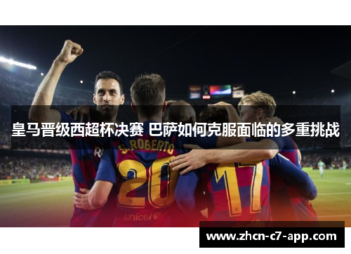 皇马晋级西超杯决赛 巴萨如何克服面临的多重挑战