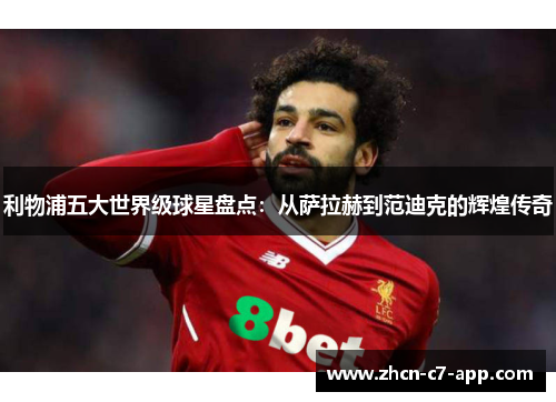 利物浦五大世界级球星盘点：从萨拉赫到范迪克的辉煌传奇