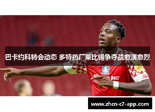 巴卡约科转会动态 多特药厂莱比锡争夺战愈演愈烈