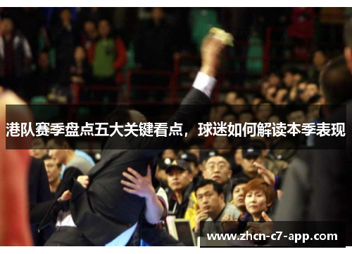 港队赛季盘点五大关键看点，球迷如何解读本季表现
