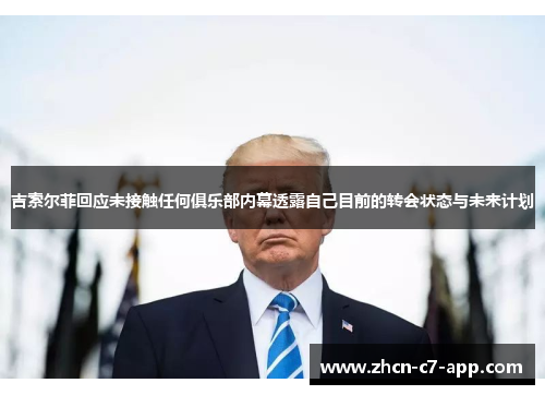 吉索尔菲回应未接触任何俱乐部内幕透露自己目前的转会状态与未来计划