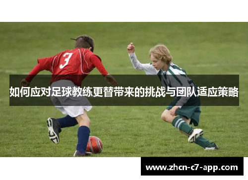 如何应对足球教练更替带来的挑战与团队适应策略