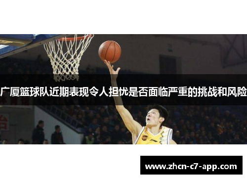 广厦篮球队近期表现令人担忧是否面临严重的挑战和风险