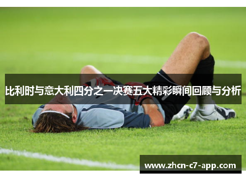 比利时与意大利四分之一决赛五大精彩瞬间回顾与分析