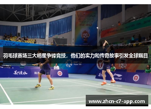 羽毛球赛场三大明星争锋竞技，他们的实力和传奇故事引发全球瞩目