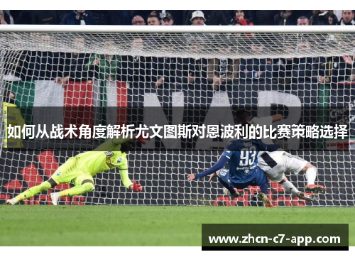 如何从战术角度解析尤文图斯对恩波利的比赛策略选择