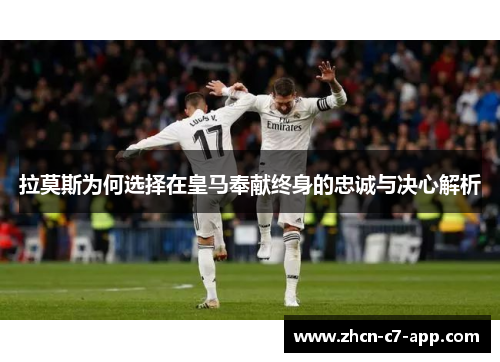 拉莫斯为何选择在皇马奉献终身的忠诚与决心解析