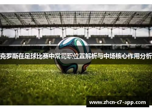 克罗斯在足球比赛中常司职位置解析与中场核心作用分析