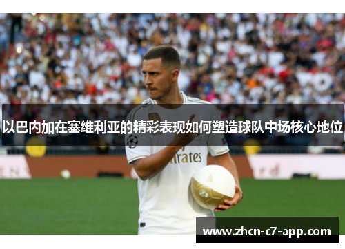 以巴内加在塞维利亚的精彩表现如何塑造球队中场核心地位
