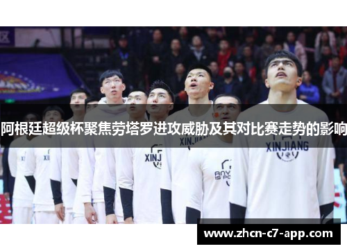 阿根廷超级杯聚焦劳塔罗进攻威胁及其对比赛走势的影响