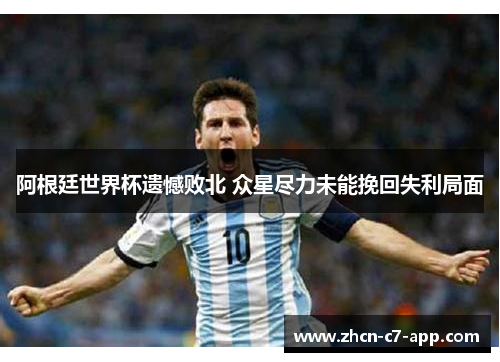 阿根廷世界杯遗憾败北 众星尽力未能挽回失利局面