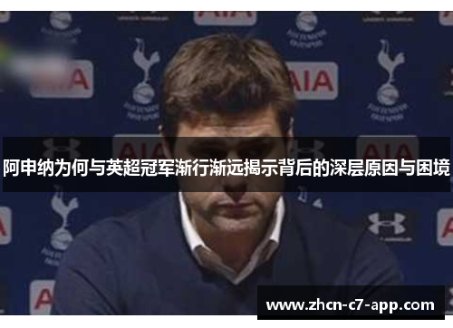 阿申纳为何与英超冠军渐行渐远揭示背后的深层原因与困境